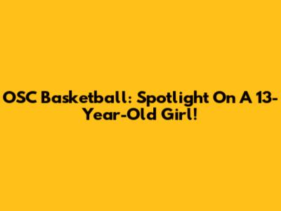 OSC Basketball: Spotlight On A 13-Year-Old Girl!