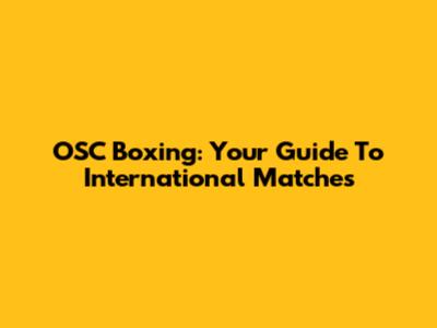 OSC Boxing: Your Guide To International Matches
