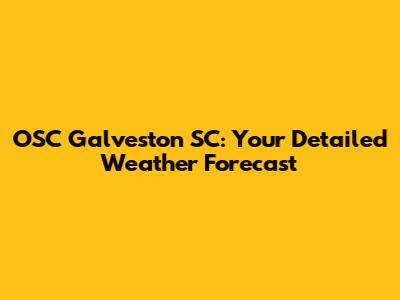 OSC Galveston SC: Your Detailed Weather Forecast