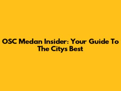 OSC Medan Insider: Your Guide To The City's Best