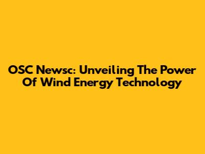 OSC Newsc: Unveiling The Power Of Wind Energy Technology