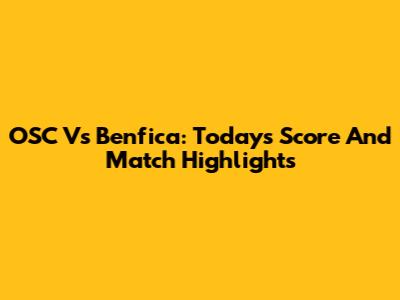 OSC Vs Benfica: Today's Score And Match Highlights