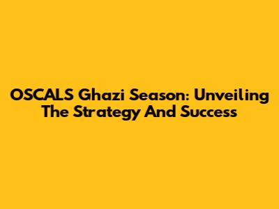 OSCALS Ghazi Season: Unveiling The Strategy And Success