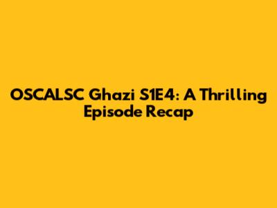 OSCALSC Ghazi S1E4: A Thrilling Episode Recap