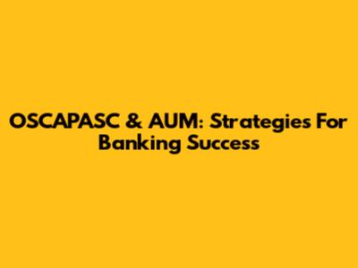 OSCAPASC & AUM: Strategies For Banking Success