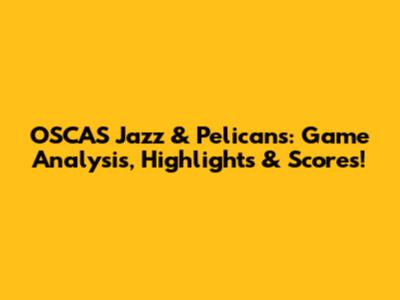 OSCAS Jazz & Pelicans: Game Analysis, Highlights & Scores!