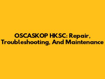 OSCASKOP HKSC: Repair, Troubleshooting, And Maintenance