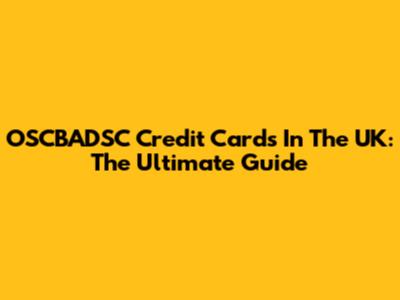 OSCBADSC Credit Cards In The UK: The Ultimate Guide