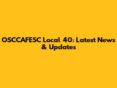 OSCCAFESC Local 40: Latest News & Updates