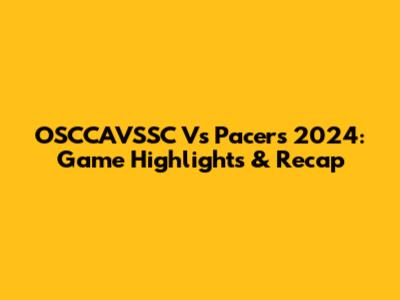 OSCCAVSSC Vs Pacers 2024: Game Highlights & Recap