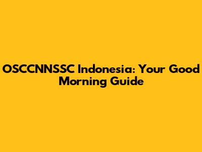 OSCCNNSSC Indonesia: Your Good Morning Guide