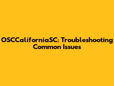 OSCCaliforniaSC: Troubleshooting Common Issues