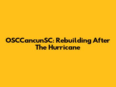 OSCCancunSC: Rebuilding After The Hurricane