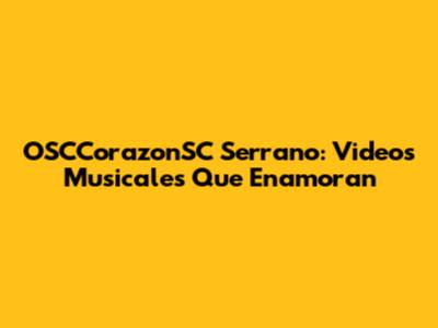 OSCCorazonSC Serrano: Videos Musicales Que Enamoran