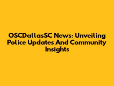 OSCDallasSC News: Unveiling Police Updates And Community Insights