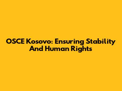 OSCE Kosovo: Ensuring Stability And Human Rights