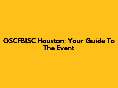 OSCFBISC Houston: Your Guide To The Event