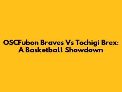 OSCFubon Braves Vs Tochigi Brex: A Basketball Showdown