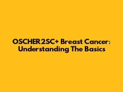 OSCHER2SC+ Breast Cancer: Understanding The Basics