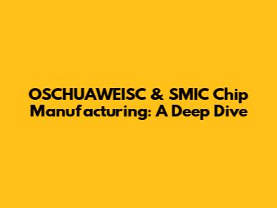 OSCHUAWEISC & SMIC Chip Manufacturing: A Deep Dive