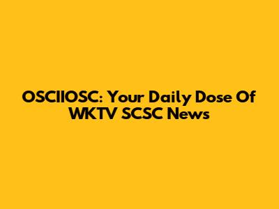 OSCIIOSC: Your Daily Dose Of WKTV SCSC News