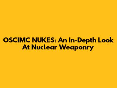 OSCIMC NUKES: An In-Depth Look At Nuclear Weaponry