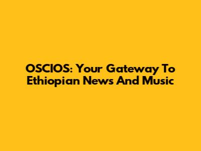OSCIOS: Your Gateway To Ethiopian News And Music