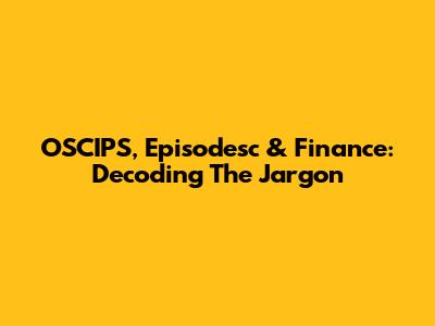 OSCIPS, Episodesc & Finance: Decoding The Jargon