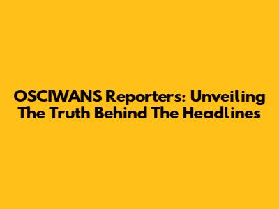 OSCIWANS Reporters: Unveiling The Truth Behind The Headlines