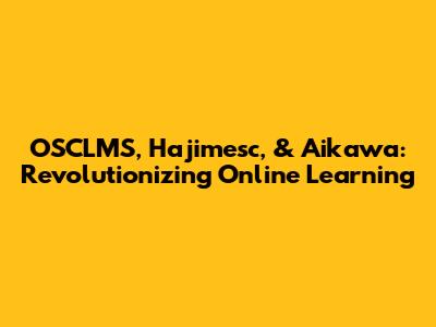 OSCLMS, Hajimesc, & Aikawa: Revolutionizing Online Learning