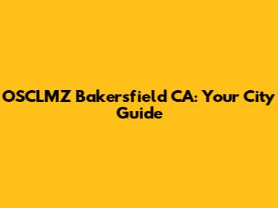 OSCLMZ Bakersfield CA: Your City Guide
