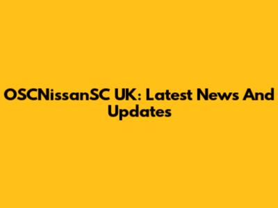 OSCNissanSC UK: Latest News And Updates