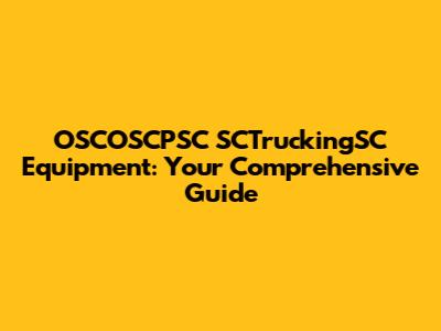 OSCOSCPSC SCTruckingSC Equipment: Your Comprehensive Guide
