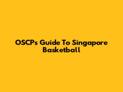 OSCP's Guide To Singapore Basketball