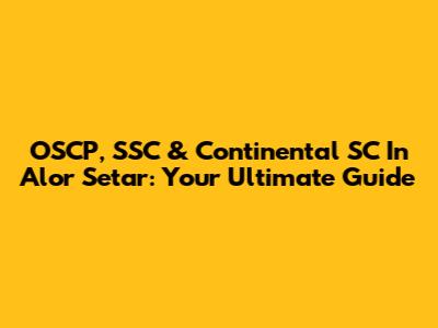 OSCP, SSC & Continental SC In Alor Setar: Your Ultimate Guide