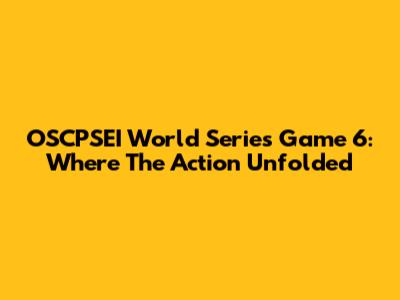 OSCPSEI World Series Game 6: Where The Action Unfolded