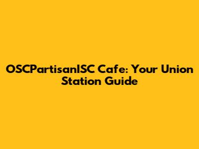 OSCPartisanISC Cafe: Your Union Station Guide