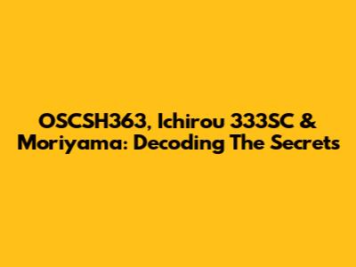 OSCSH363, Ichirou 333SC & Moriyama: Decoding The Secrets