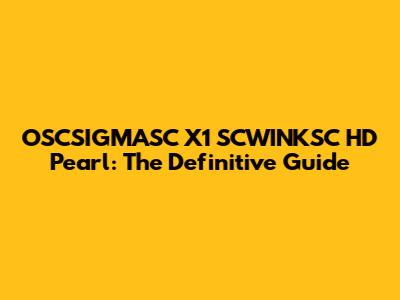 OSCSIGMASC X1 SCWINKSC HD Pearl: The Definitive Guide