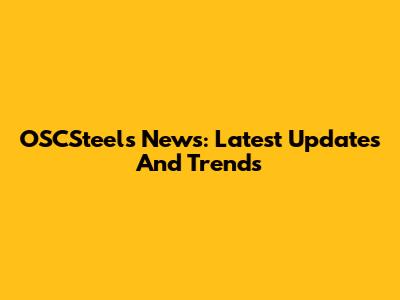 OSCSteels News: Latest Updates And Trends