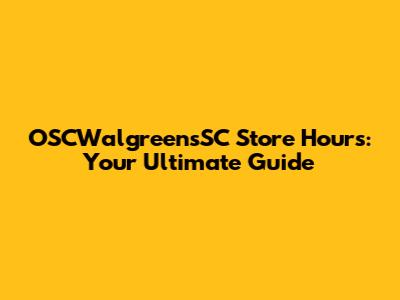 OSCWalgreensSC Store Hours: Your Ultimate Guide