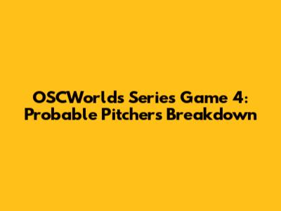 OSCWorlds Series Game 4: Probable Pitchers Breakdown