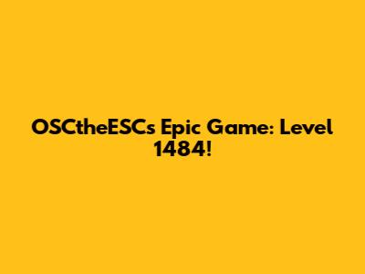 OSCtheESC's Epic Game: Level 1484!