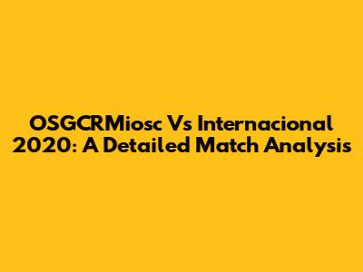 OSGCRMiosc Vs Internacional 2020: A Detailed Match Analysis