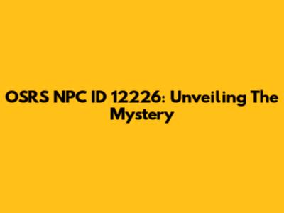 OSRS NPC ID 12226: Unveiling The Mystery