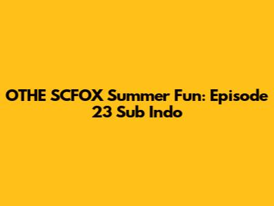 OTHE SCFOX Summer Fun: Episode 23 Sub Indo