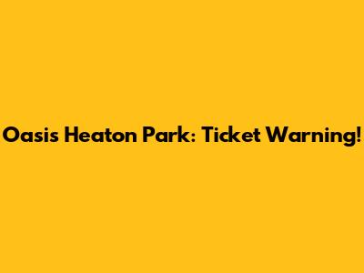 Oasis Heaton Park: Ticket Warning!