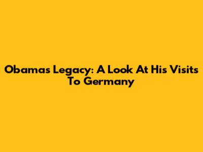 Obama's Legacy: A Look At His Visits To Germany