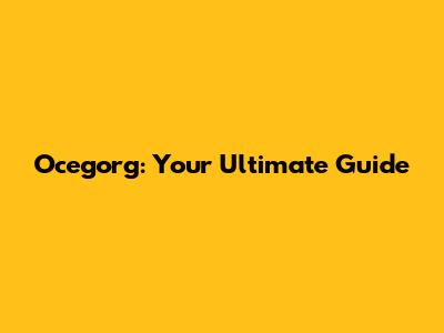 Ocegorg: Your Ultimate Guide