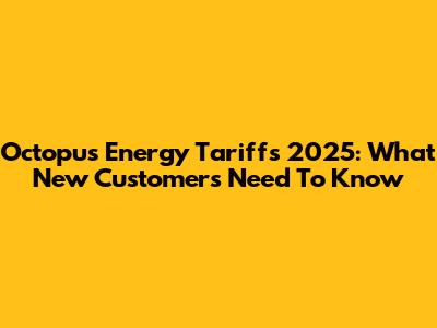 Octopus Energy Tariffs 2025: What New Customers Need To Know